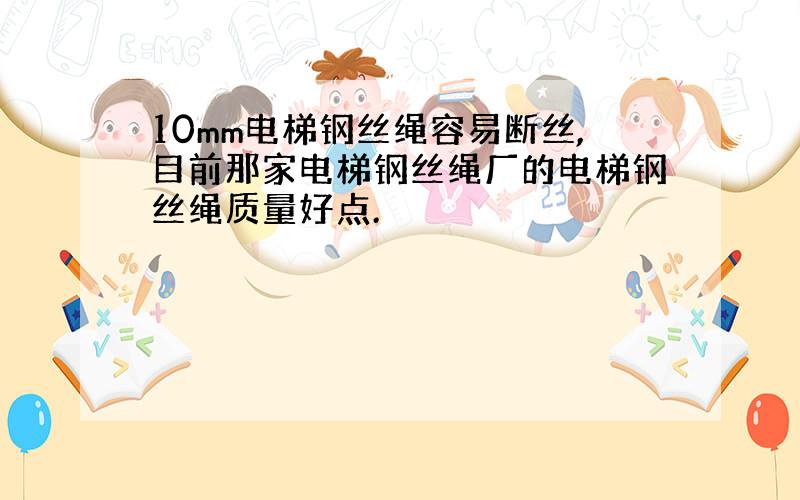 10mm电梯钢丝绳容易断丝,目前那家电梯钢丝绳厂的电梯钢丝绳质量好点.