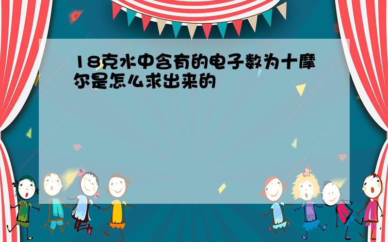 18克水中含有的电子数为十摩尔是怎么求出来的