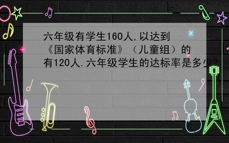 六年级有学生160人,以达到《国家体育标准》（儿童组）的有120人.六年级学生的达标率是多少?