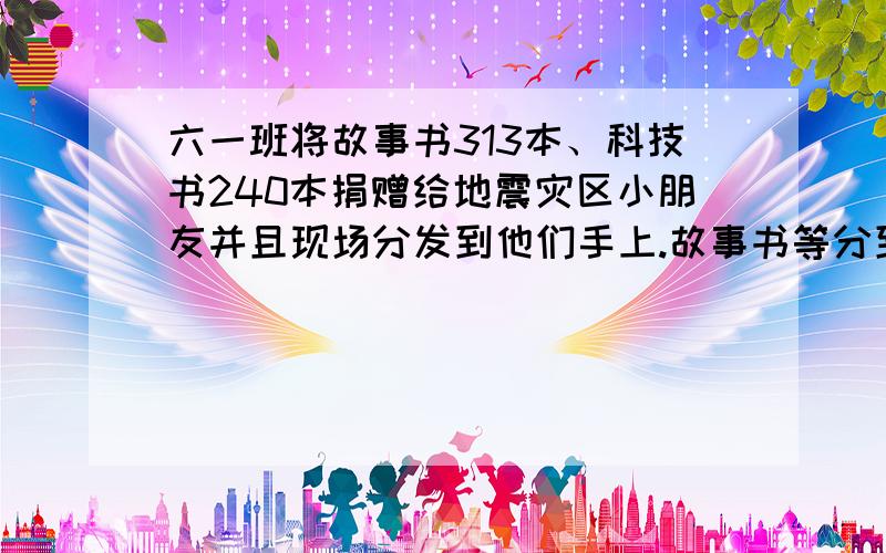 六一班将故事书313本、科技书240本捐赠给地震灾区小朋友并且现场分发到他们手上.故事书等分到最后余7本