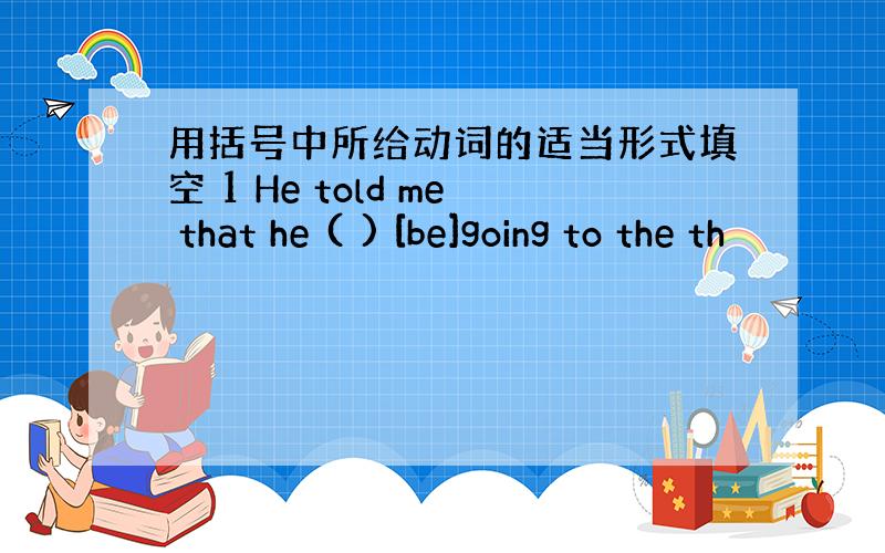 用括号中所给动词的适当形式填空 1 He told me that he ( ) [be]going to the th