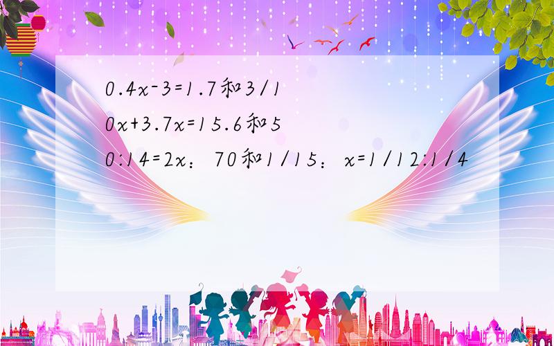 0.4x-3=1.7和3/10x+3.7x=15.6和50:14=2x：70和1/15：x=1/12:1/4