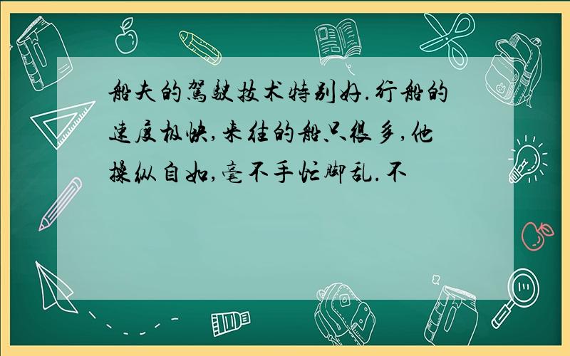 船夫的驾驶技术特别好.行船的速度极快,来往的船只很多,他操纵自如,毫不手忙脚乱.不