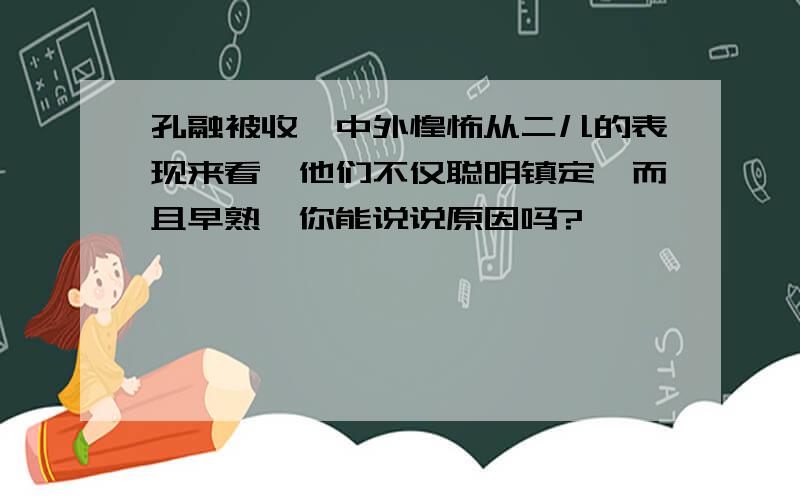 孔融被收,中外惶怖从二儿的表现来看,他们不仅聪明镇定,而且早熟,你能说说原因吗?