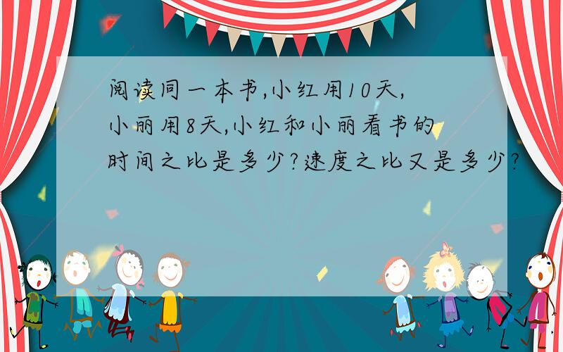 阅读同一本书,小红用10天,小丽用8天,小红和小丽看书的时间之比是多少?速度之比又是多少?