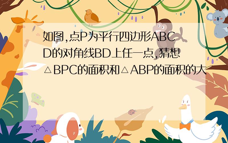 如图,点P为平行四边形ABCD的对角线BD上任一点,猜想△BPC的面积和△ABP的面积的大