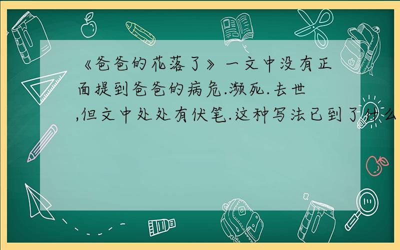 《爸爸的花落了》一文中没有正面提到爸爸的病危.濒死.去世,但文中处处有伏笔.这种写法已到了什么作用?