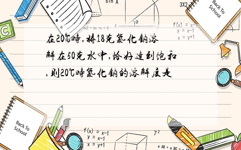 在20℃时,将18克氯化钠溶解在50克水中,恰好达到饱和,则20℃时氯化钠的溶解度是