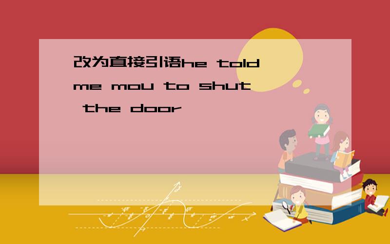 改为直接引语he told me mou to shut the door