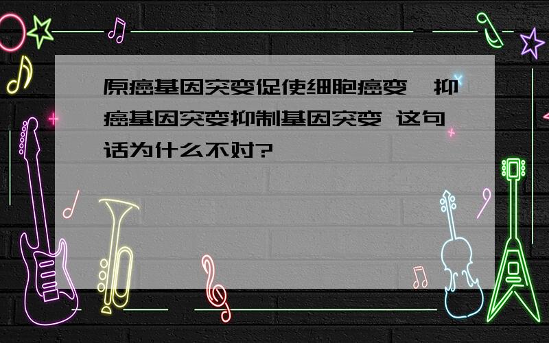 原癌基因突变促使细胞癌变,抑癌基因突变抑制基因突变 这句话为什么不对?