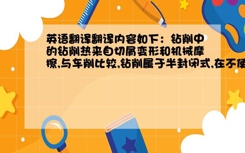 英语翻译翻译内容如下：钻削中的钻削热来自切屑变形和机械摩擦,与车削比较,钻削属于半封闭式,在不使用切削液时,产生的热量大