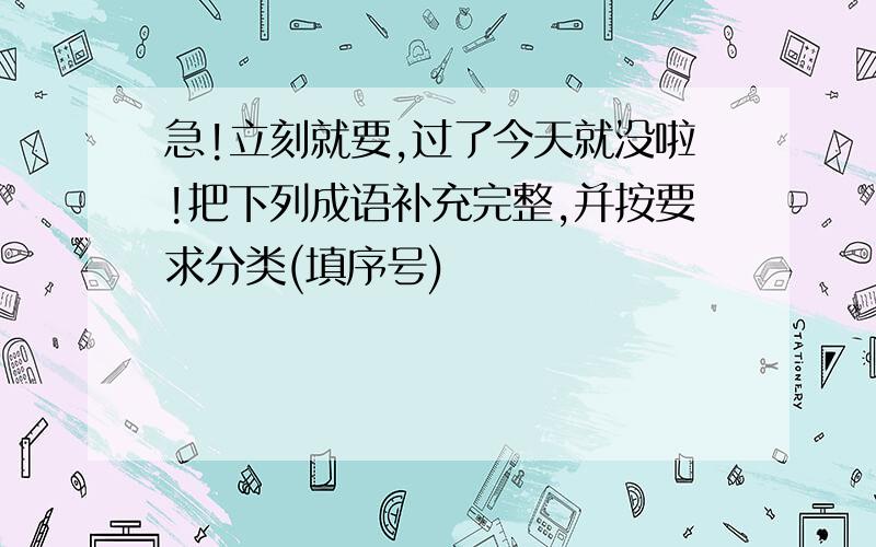 急!立刻就要,过了今天就没啦!把下列成语补充完整,并按要求分类(填序号)