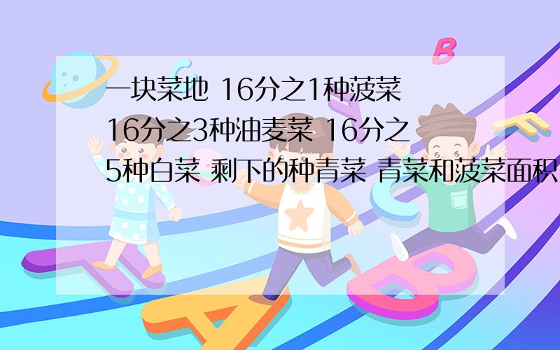 一块菜地 16分之1种菠菜 16分之3种油麦菜 16分之5种白菜 剩下的种青菜 青菜和菠菜面积占这块地几分之几