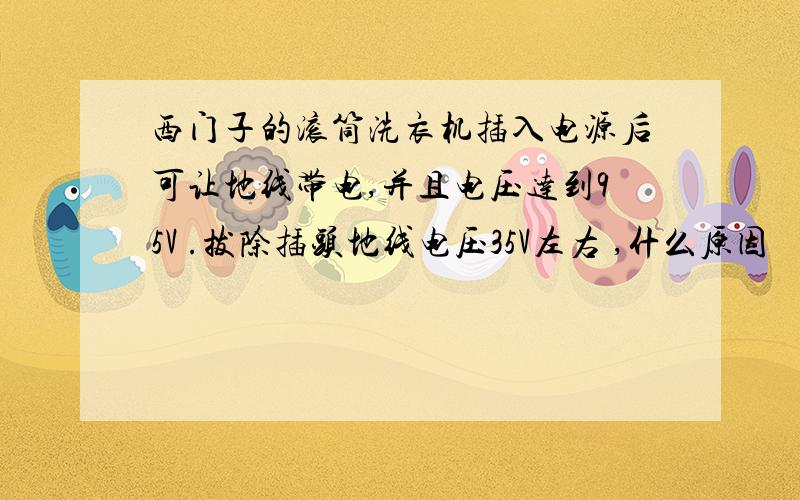 西门子的滚筒洗衣机插入电源后可让地线带电,并且电压达到95V .拔除插头地线电压35V左右 ,什么原因