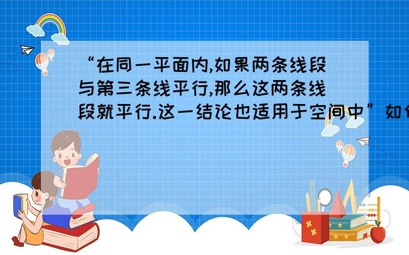 “在同一平面内,如果两条线段与第三条线平行,那么这两条线段就平行.这一结论也适用于空间中”如何证明?