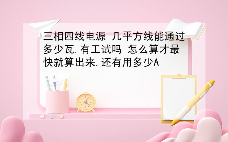 三相四线电源 几平方线能通过多少瓦.有工试吗 怎么算才最快就算出来.还有用多少A