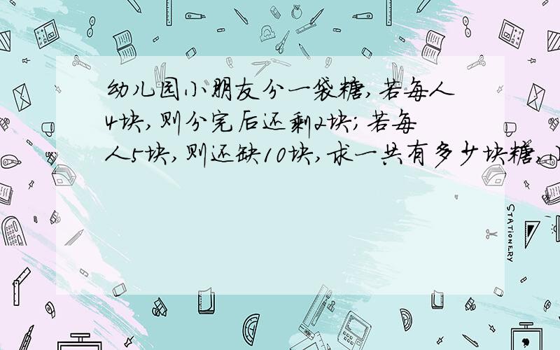 幼儿园小朋友分一袋糖,若每人4块,则分完后还剩2块；若每人5块,则还缺10块,求一共有多少块糖,小朋友一共有几人