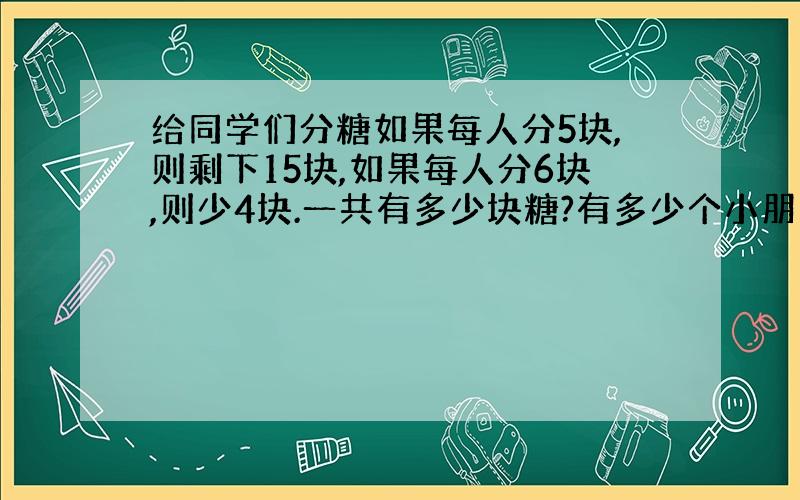 给同学们分糖如果每人分5块,则剩下15块,如果每人分6块,则少4块.一共有多少块糖?有多少个小朋友