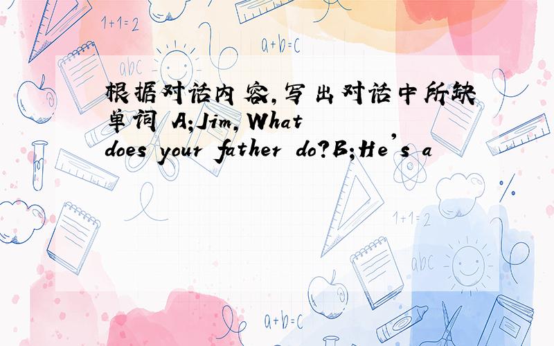 根据对话内容,写出对话中所缺单词 A;Jim,What does your father do?B;He's a