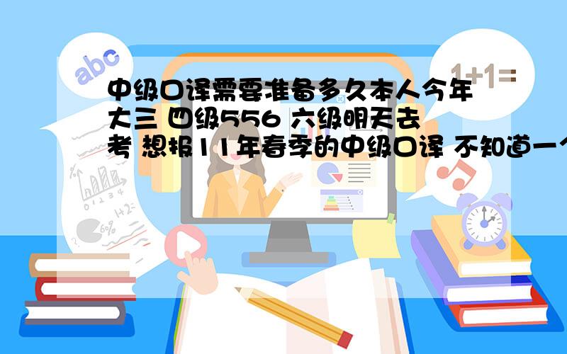 中级口译需要准备多久本人今年大三 四级556 六级明天去考 想报11年春季的中级口译 不知道一个寒假准备来不来得及 需不