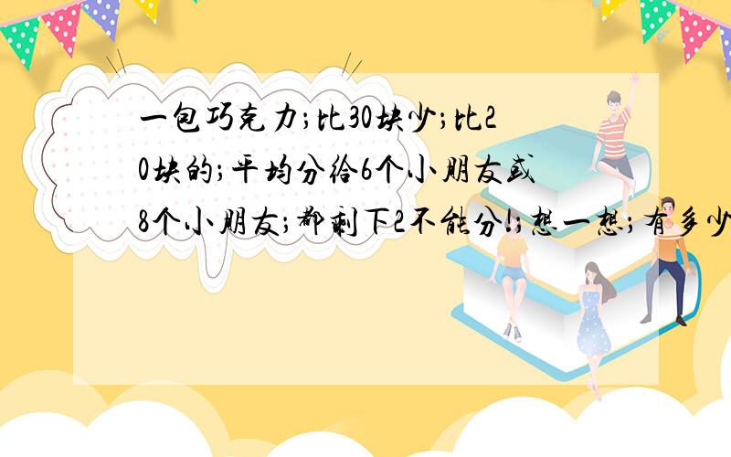 一包巧克力；比30块少；比20块的；平均分给6个小朋友或8个小朋友；都剩下2不能分!；想一想；有多少块巧克力?