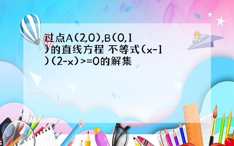 过点A(2,0),B(0,1)的直线方程 不等式(x-1)(2-x)>=0的解集