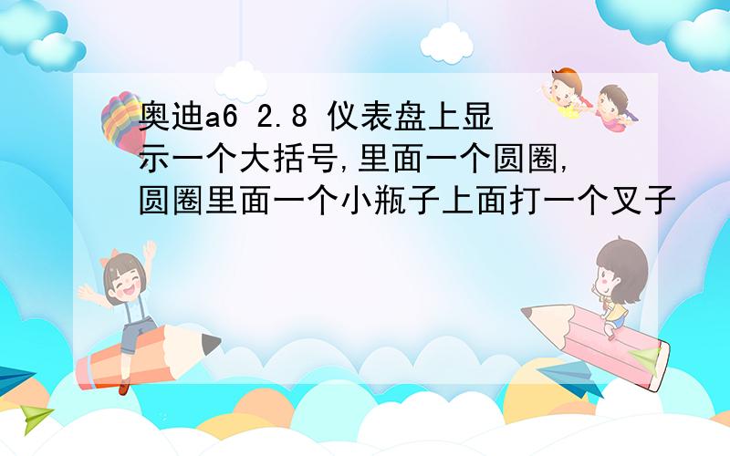 奥迪a6 2.8 仪表盘上显示一个大括号,里面一个圆圈,圆圈里面一个小瓶子上面打一个叉子