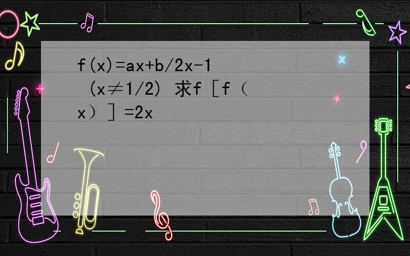 f(x)=ax+b/2x-1 (x≠1/2) 求f［f（x）］=2x