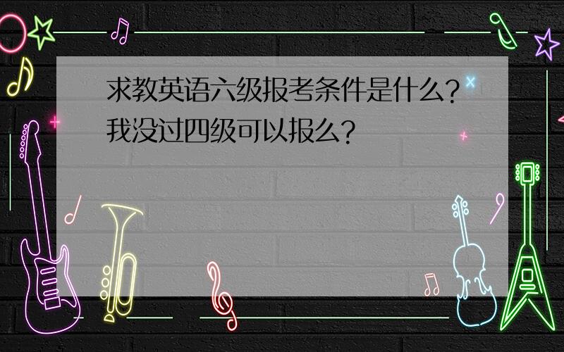 求教英语六级报考条件是什么?我没过四级可以报么?