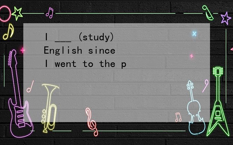 I ___ (study) English since I went to the p