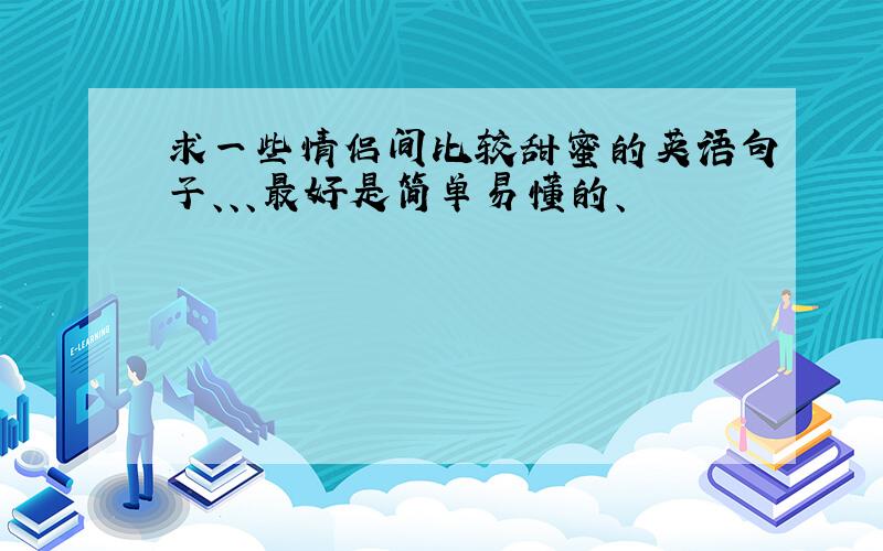 求一些情侣间比较甜蜜的英语句子、、、最好是简单易懂的、