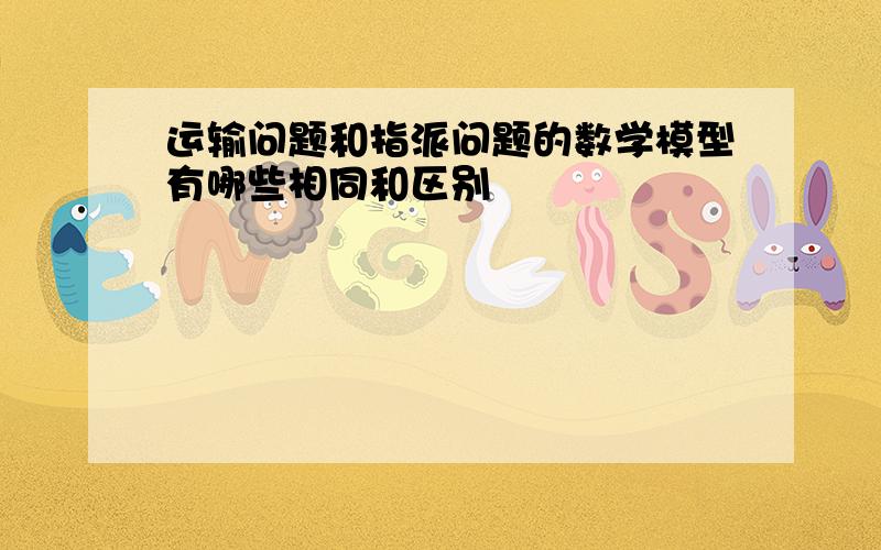 运输问题和指派问题的数学模型有哪些相同和区别