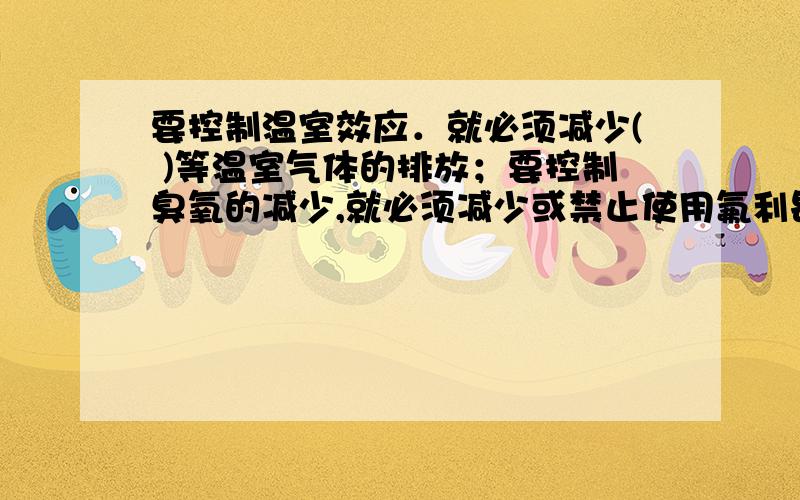 要控制温室效应．就必须减少( )等温室气体的排放；要控制臭氧的减少,就必须减少或禁止使用氟利昂等化学物质；要提高空气质量