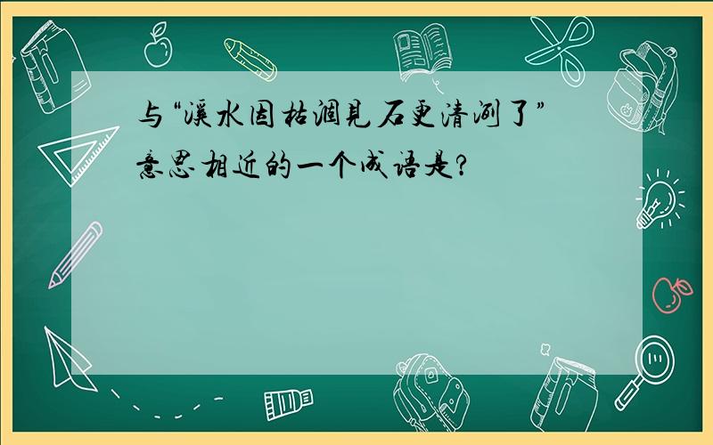 与“溪水因枯涸见石更清洌了”意思相近的一个成语是?