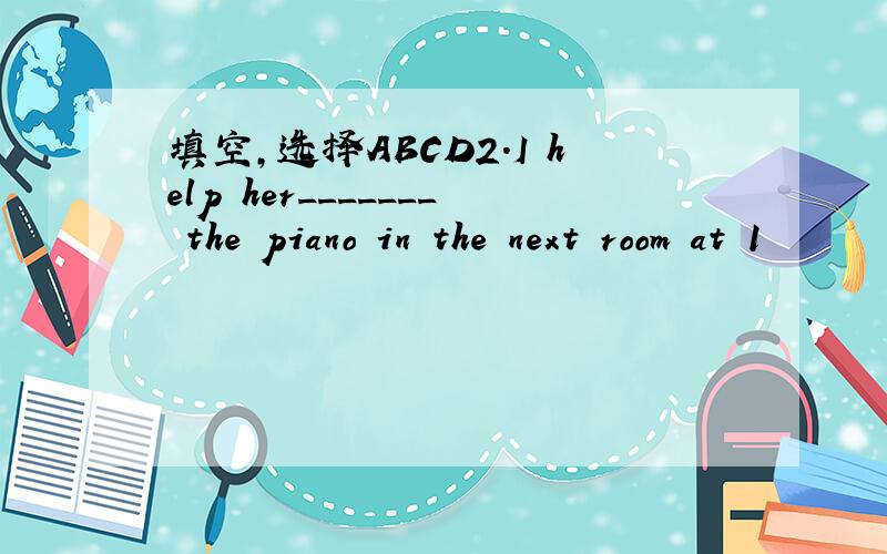 填空,选择ABCD2.I help her_______ the piano in the next room at 1