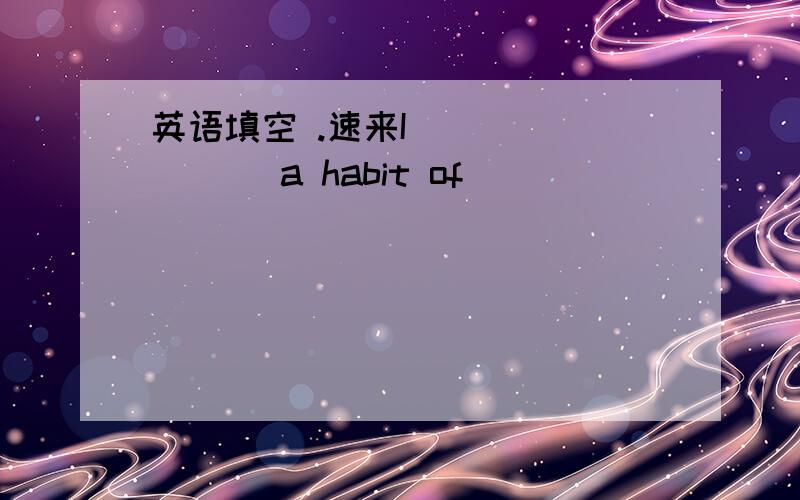 英语填空 .速来I ___ ___ a habit of ___ ___ ___ ___ ___ I do every