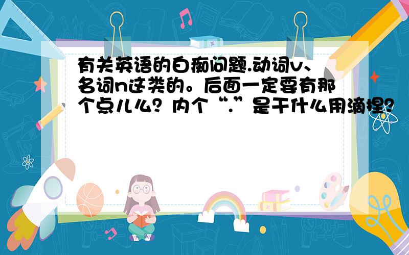 有关英语的白痴问题.动词v、名词n这类的。后面一定要有那个点儿么？内个“.”是干什么用滴捏？