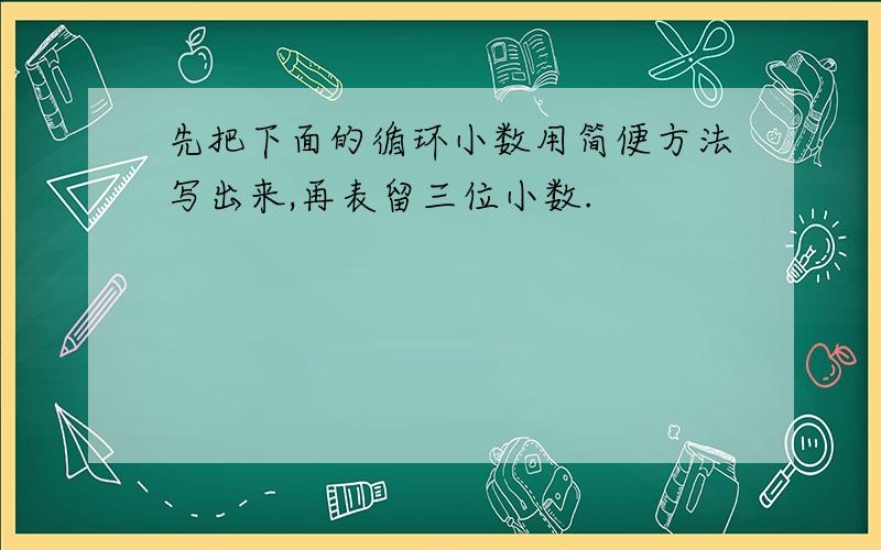 先把下面的循环小数用简便方法写出来,再表留三位小数.