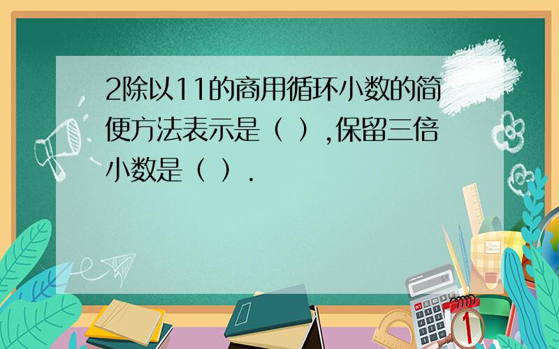 2除以11的商用循环小数的简便方法表示是（ ）,保留三倍小数是（ ）.