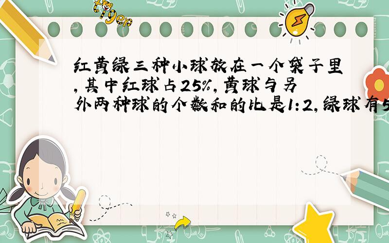 红黄绿三种小球放在一个袋子里,其中红球占25%,黄球与另外两种球的个数和的比是1:2,绿球有50个,三种球共有多少个?