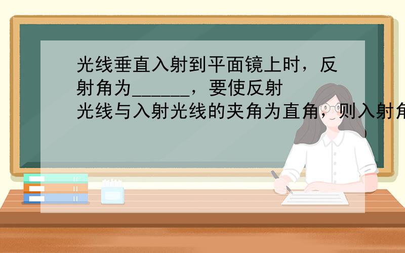 光线垂直入射到平面镜上时，反射角为______，要使反射光线与入射光线的夹角为直角，则入射角应为______．