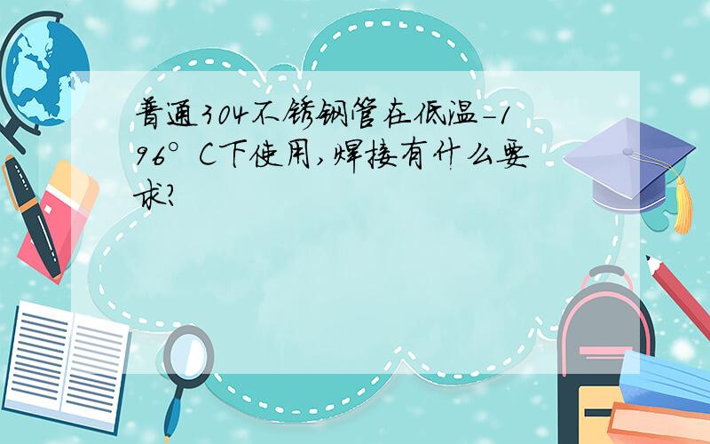 普通304不锈钢管在低温-196°C下使用,焊接有什么要求?