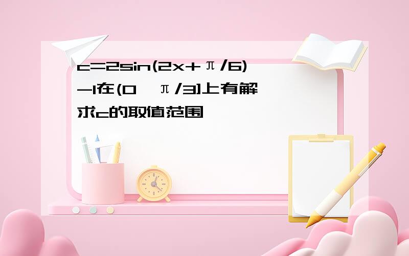 c=2sin(2x+π/6)-1在(0,π/3]上有解,求c的取值范围