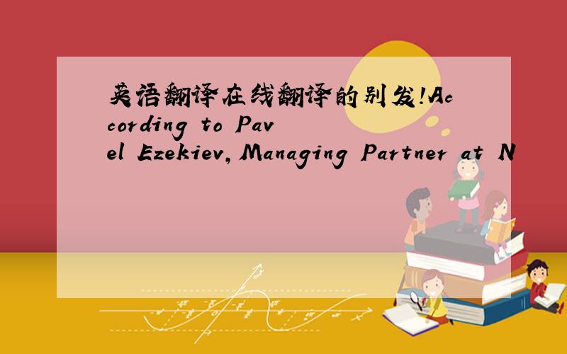 英语翻译在线翻译的别发!According to Pavel Ezekiev,Managing Partner at N