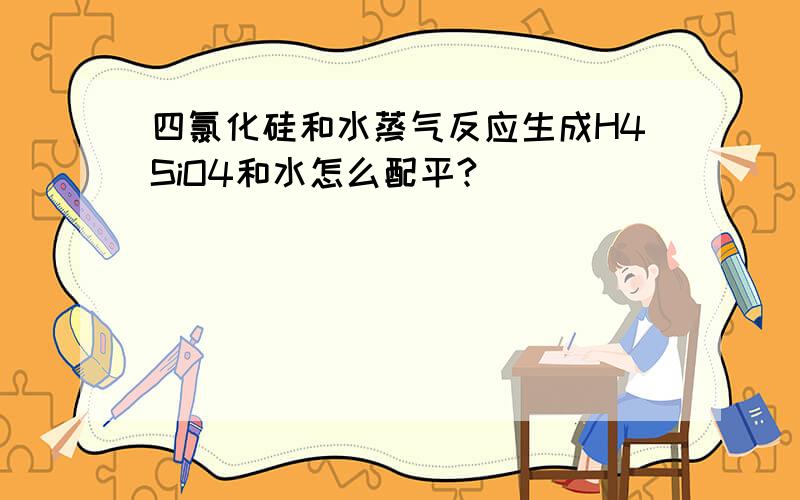 四氯化硅和水蒸气反应生成H4SiO4和水怎么配平?