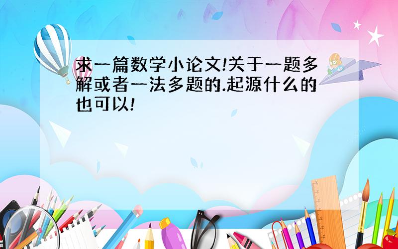 求一篇数学小论文!关于一题多解或者一法多题的.起源什么的也可以!