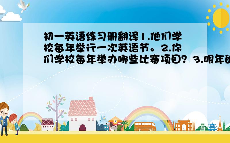 初一英语练习册翻译1.他们学校每年举行一次英语节。2.你们学校每年举办哪些比赛项目？3.明年的学校郊游是什么时候？4.你