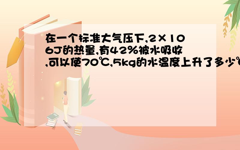 在一个标准大气压下,2×106J的热量,有42％被水吸收,可以使70℃,5kg的水温度上升了多少℃?