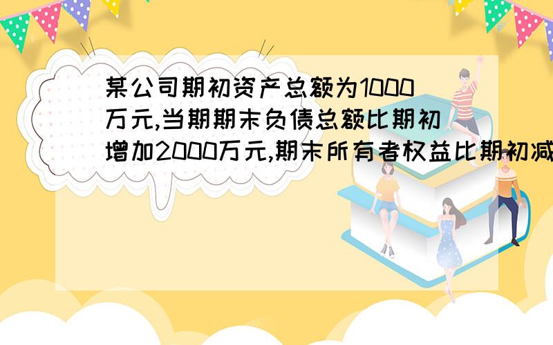 某公司期初资产总额为1000万元,当期期末负债总额比期初增加2000万元,期末所有者权益比期初减少500万元