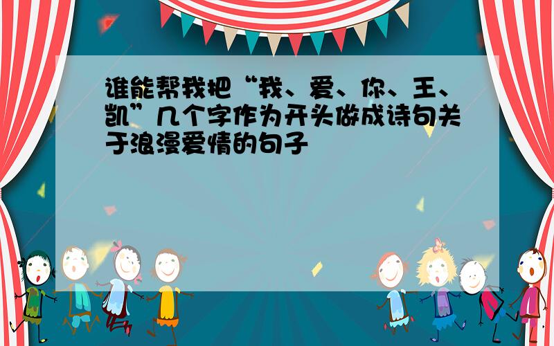 谁能帮我把“我、爱、你、王、凯”几个字作为开头做成诗句关于浪漫爱情的句子